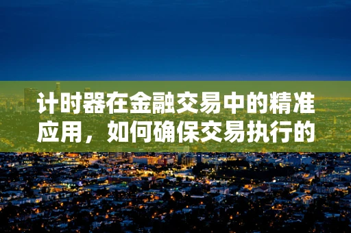 计时器在金融交易中的精准应用，如何确保交易执行的时效性？