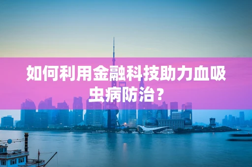 如何利用金融科技助力血吸虫病防治？
