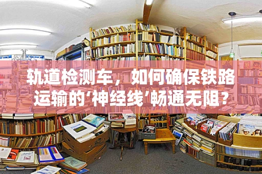 轨道检测车，如何确保铁路运输的‘神经线’畅通无阻？