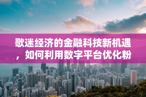 歌迷经济的金融科技新机遇，如何利用数字平台优化粉丝体验？