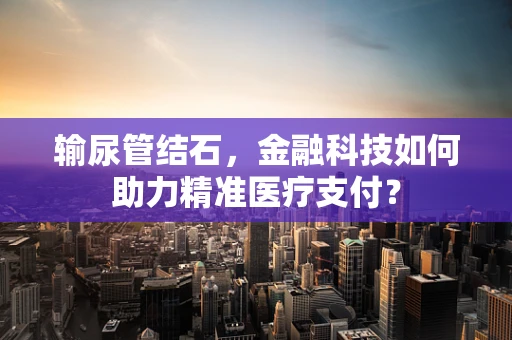 输尿管结石，金融科技如何助力精准医疗支付？