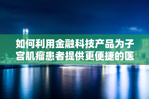 如何利用金融科技产品为子宫肌瘤患者提供更便捷的医疗资金解决方案？
