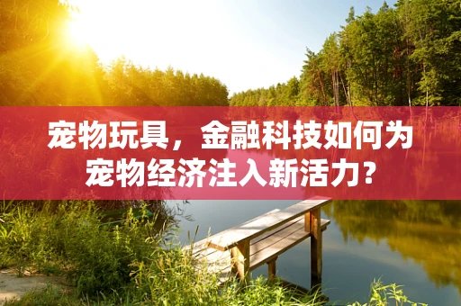 宠物玩具，金融科技如何为宠物经济注入新活力？