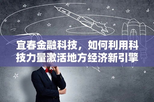 宜春金融科技，如何利用科技力量激活地方经济新引擎？