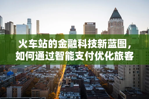 火车站的金融科技新蓝图，如何通过智能支付优化旅客体验？