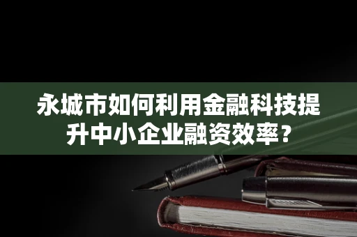 永城市如何利用金融科技提升中小企业融资效率？