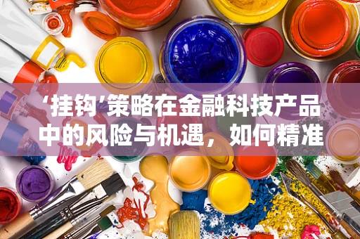 ‘挂钩’策略在金融科技产品中的风险与机遇，如何精准匹配？