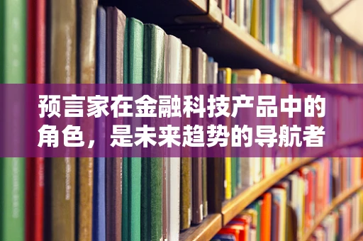 预言家在金融科技产品中的角色，是未来趋势的导航者，还是过度乐观的误读者？