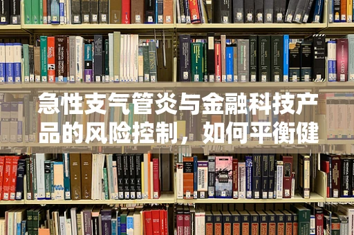 急性支气管炎与金融科技产品的风险控制，如何平衡健康与投资？
