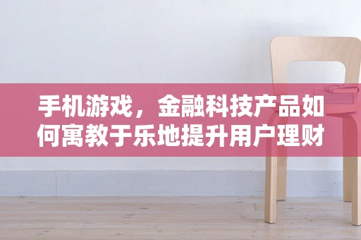 手机游戏，金融科技产品如何寓教于乐地提升用户理财意识？