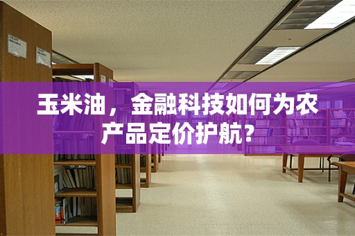 玉米油，金融科技如何为农产品定价护航？