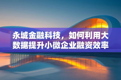永城金融科技，如何利用大数据提升小微企业融资效率？