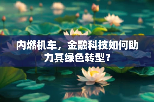 内燃机车，金融科技如何助力其绿色转型？