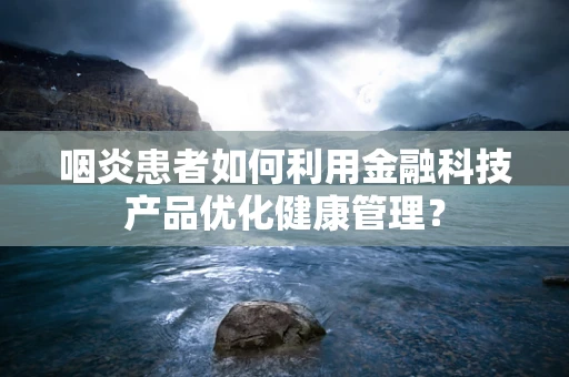 咽炎患者如何利用金融科技产品优化健康管理？