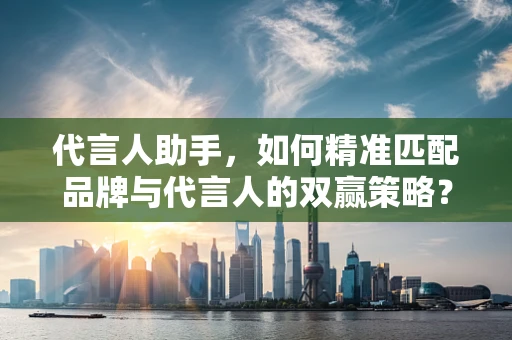 代言人助手，如何精准匹配品牌与代言人的双赢策略？