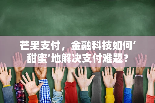 芒果支付，金融科技如何‘甜蜜’地解决支付难题？