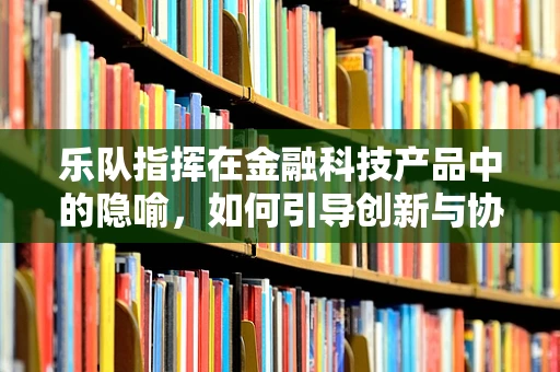 乐队指挥在金融科技产品中的隐喻，如何引导创新与协作的交响乐章？