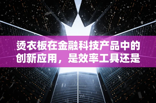 烫衣板在金融科技产品中的创新应用，是效率工具还是风险管理新宠？