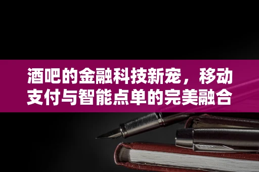酒吧的金融科技新宠，移动支付与智能点单的完美融合