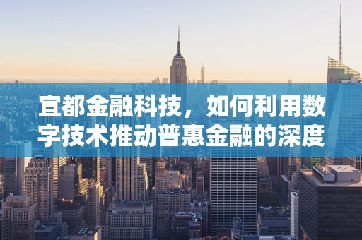 宜都金融科技，如何利用数字技术推动普惠金融的深度发展？