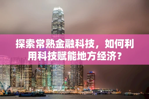 探索常熟金融科技，如何利用科技赋能地方经济？