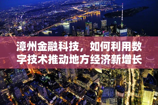 漳州金融科技，如何利用数字技术推动地方经济新增长？