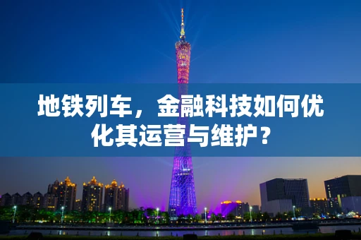 地铁列车，金融科技如何优化其运营与维护？