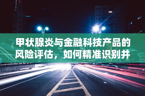 甲状腺炎与金融科技产品的风险评估，如何精准识别并管理？