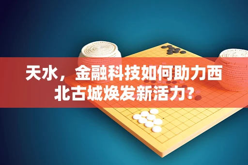 天水，金融科技如何助力西北古城焕发新活力？