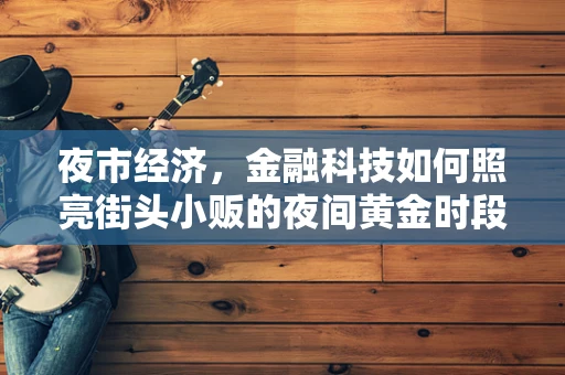 夜市经济，金融科技如何照亮街头小贩的夜间黄金时段？