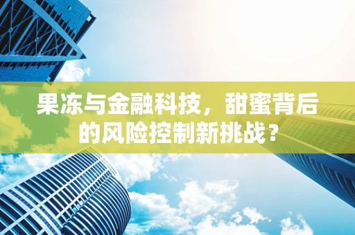 果冻与金融科技，甜蜜背后的风险控制新挑战？