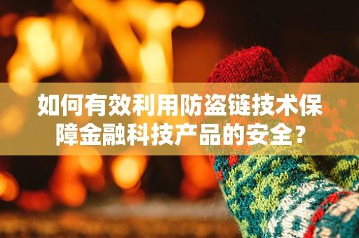 如何有效利用防盗链技术保障金融科技产品的安全？