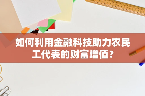 如何利用金融科技助力农民工代表的财富增值？