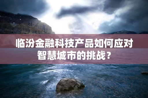 临汾金融科技产品如何应对智慧城市的挑战？