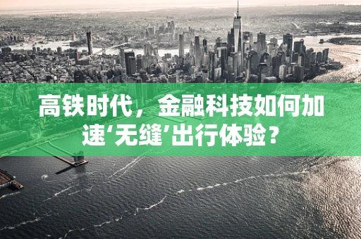 高铁时代，金融科技如何加速‘无缝’出行体验？
