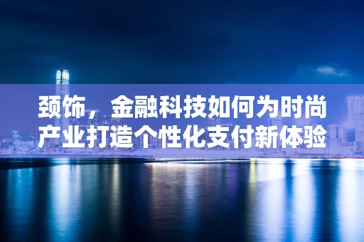 颈饰，金融科技如何为时尚产业打造个性化支付新体验？
