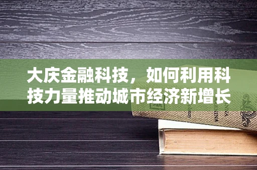 大庆金融科技，如何利用科技力量推动城市经济新增长？