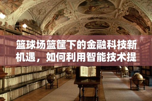 篮球场篮筐下的金融科技新机遇，如何利用智能技术提升球场体验？