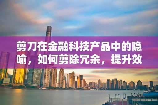 剪刀在金融科技产品中的隐喻，如何剪除冗余，提升效率？
