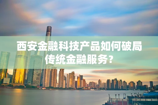 西安金融科技产品如何破局传统金融服务？