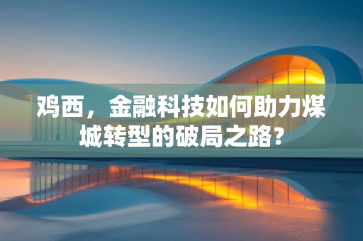 鸡西，金融科技如何助力煤城转型的破局之路？