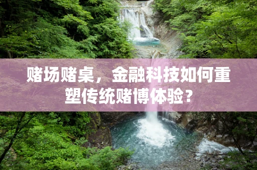 赌场赌桌，金融科技如何重塑传统赌博体验？