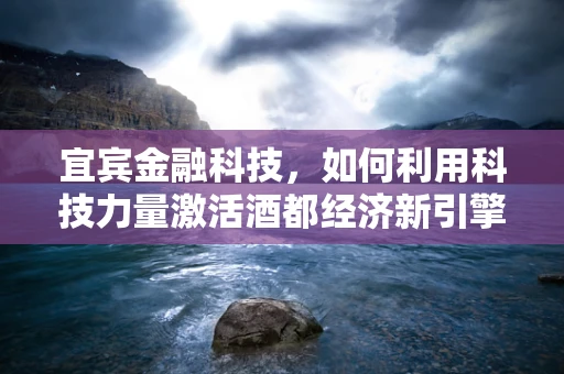 宜宾金融科技，如何利用科技力量激活酒都经济新引擎？