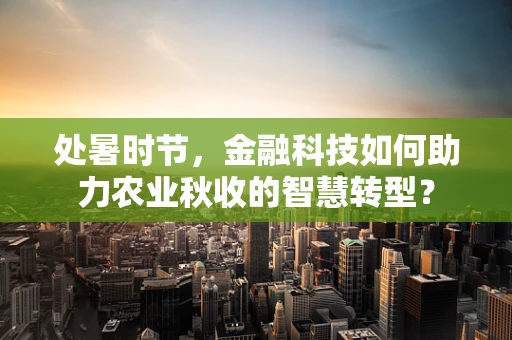 处暑时节，金融科技如何助力农业秋收的智慧转型？