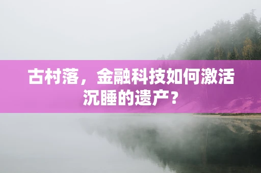 古村落，金融科技如何激活沉睡的遗产？