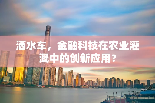 洒水车，金融科技在农业灌溉中的创新应用？
