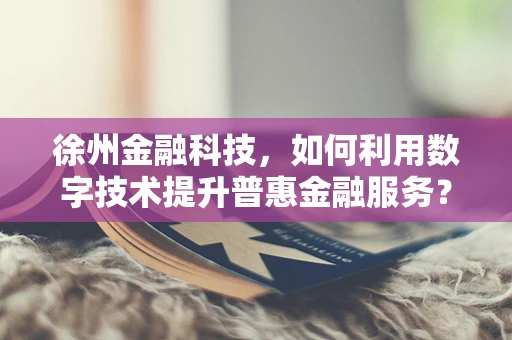 徐州金融科技，如何利用数字技术提升普惠金融服务？