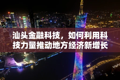 汕头金融科技，如何利用科技力量推动地方经济新增长？