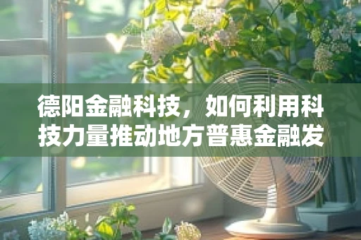 德阳金融科技，如何利用科技力量推动地方普惠金融发展？
