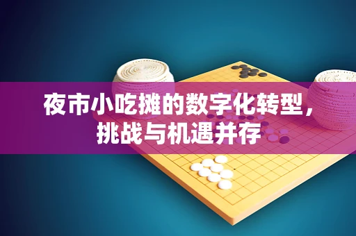 夜市小吃摊的数字化转型，挑战与机遇并存